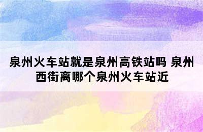 泉州火车站就是泉州高铁站吗 泉州西街离哪个泉州火车站近